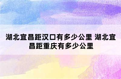 湖北宜昌距汉口有多少公里 湖北宜昌距重庆有多少公里